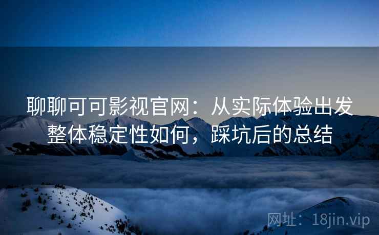 聊聊可可影视官网：从实际体验出发整体稳定性如何，踩坑后的总结