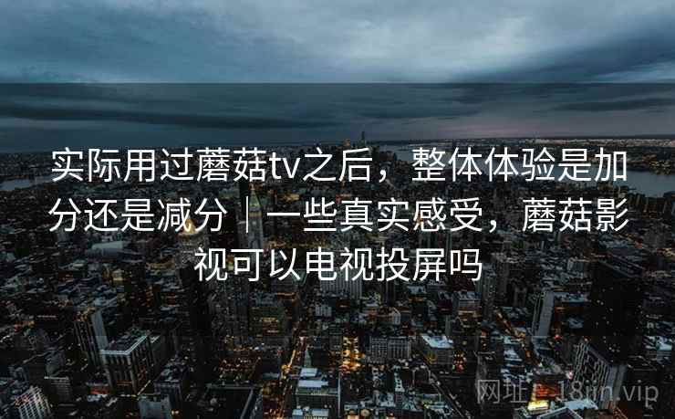 实际用过蘑菇tv之后，整体体验是加分还是减分｜一些真实感受，蘑菇影视可以电视投屏吗
