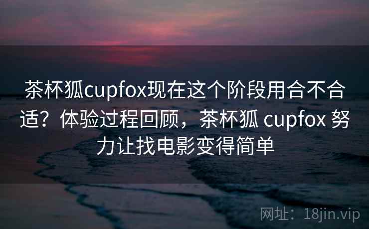 茶杯狐cupfox现在这个阶段用合不合适?体验过程回顾,茶杯狐 cupfox 努力让找电影变得简单 茶杯狐cupfox现在这个阶段用合不合适?体验过程回顾,茶杯狐 cupfox 努力让找电影变得简单