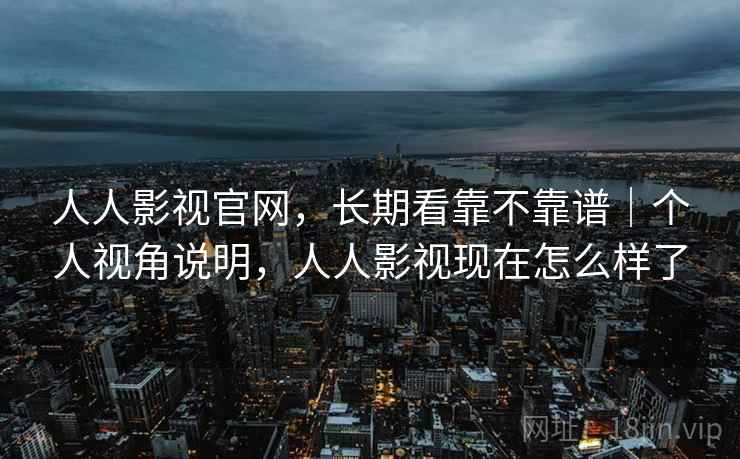 人人影视官网,长期看靠不靠谱|个人视角说明,人人影视现在怎么样了 人人影视官网,长期看靠不靠谱|个人视角说明,人人影视现在怎么样了