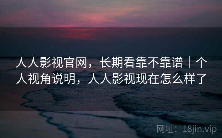 人人影视官网，长期看靠不靠谱｜个人视角说明，人人影视现在怎么样了
