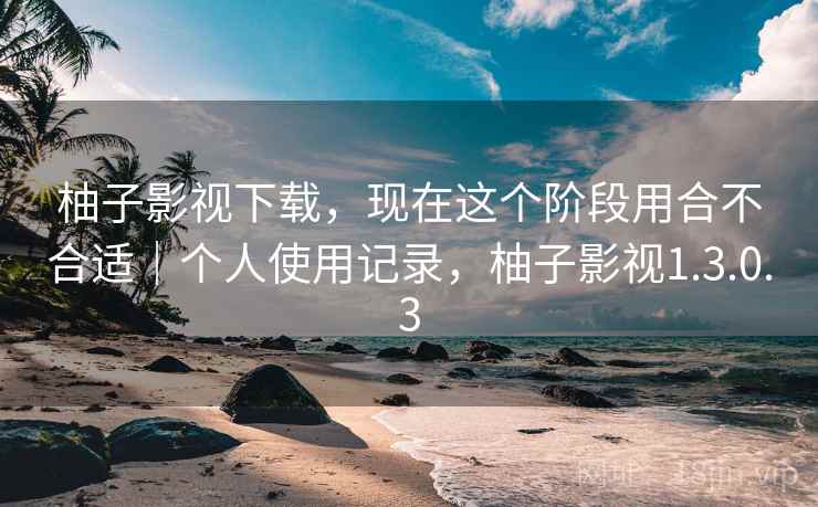 柚子影视下载,现在这个阶段用合不合适|个人使用记录,柚子影视1.3.0.3 柚子影视下载,现在这个阶段用合不合适|个人使用记录,柚子影视1.3.0.3
