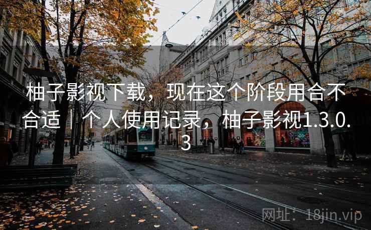 柚子影视下载，现在这个阶段用合不合适｜个人使用记录，柚子影视1.3.0.3
