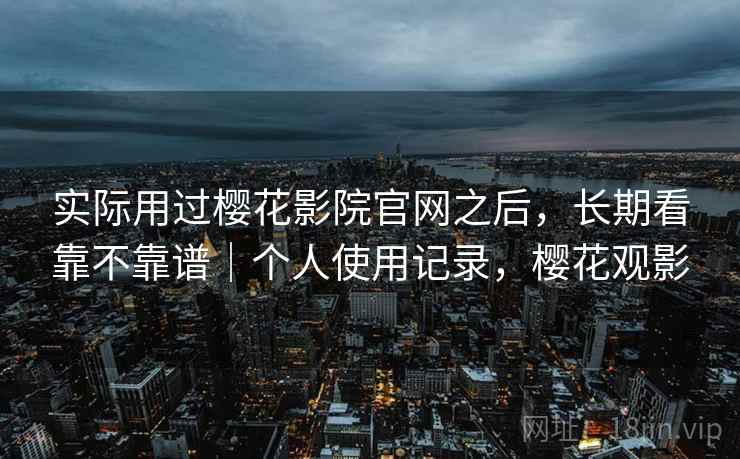 实际用过樱花影院官网之后,长期看靠不靠谱|个人使用记录,樱花观影 实际用过樱花影院官网之后,长期看靠不靠谱|个人使用记录,樱花观影