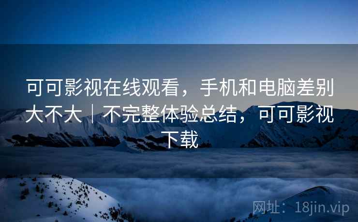 可可影视在线观看，手机和电脑差别大不大｜不完整体验总结，可可影视下载