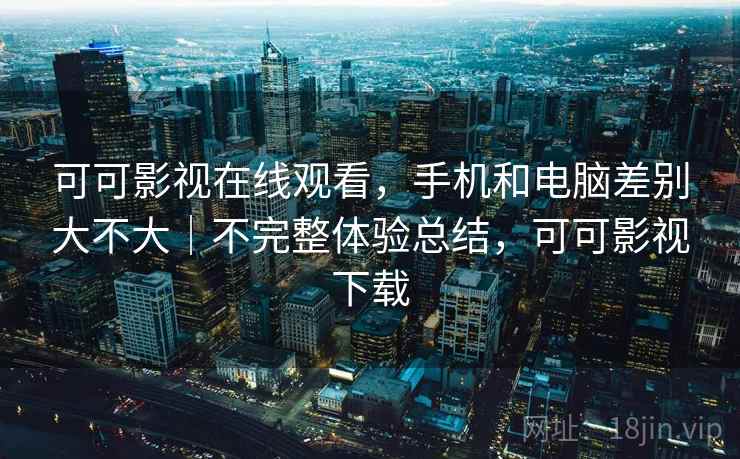 可可影视在线观看,手机和电脑差别大不大|不完整体验总结,可可影视下载 可可影视在线观看,手机和电脑差别大不大|不完整体验总结,可可影视下载