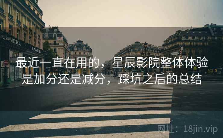 最近一直在用的,星辰影院整体体验是加分还是减分,踩坑之后的总结 最近一直在用的,星辰影院整体体验是加分还是减分,踩坑之后的总结