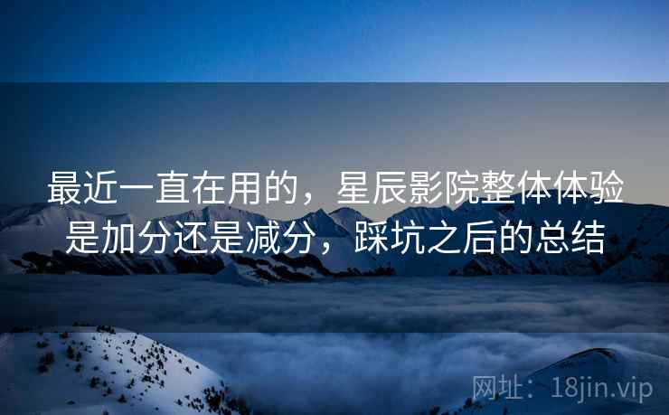 最近一直在用的，星辰影院整体体验是加分还是减分，踩坑之后的总结