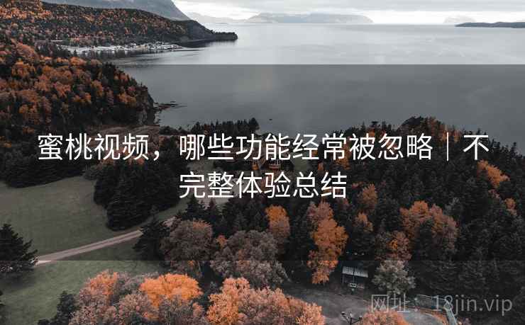 蜜桃视频，哪些功能经常被忽略｜不完整体验总结