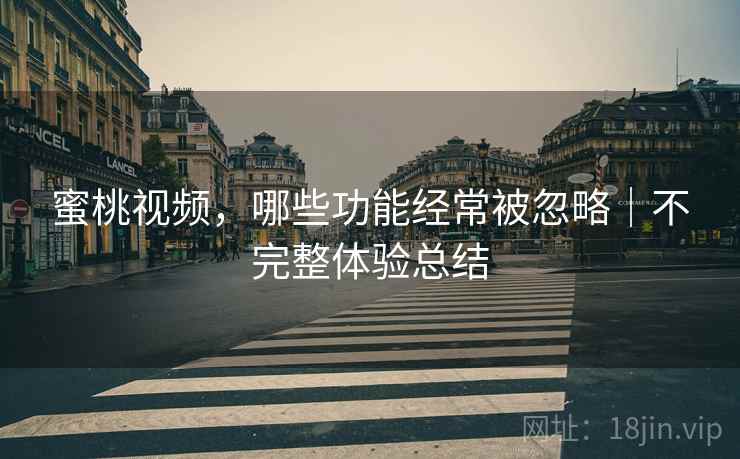蜜桃视频，哪些功能经常被忽略｜不完整体验总结
