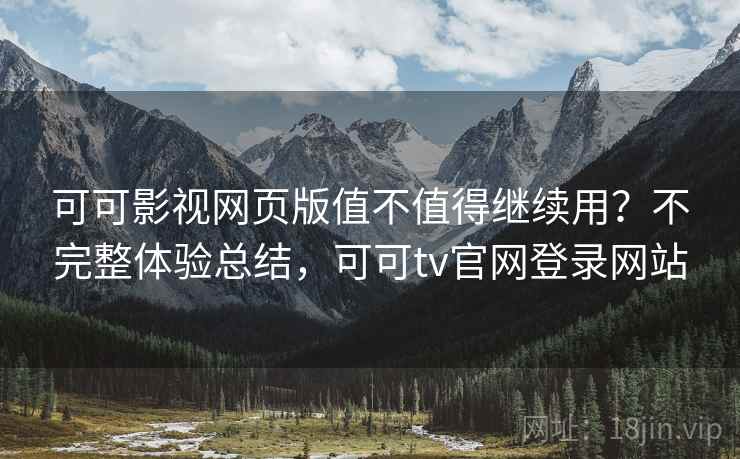 可可影视网页版值不值得继续用？不完整体验总结，可可tv官网登录网站