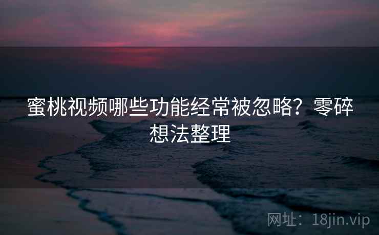 蜜桃视频哪些功能经常被忽略？零碎想法整理