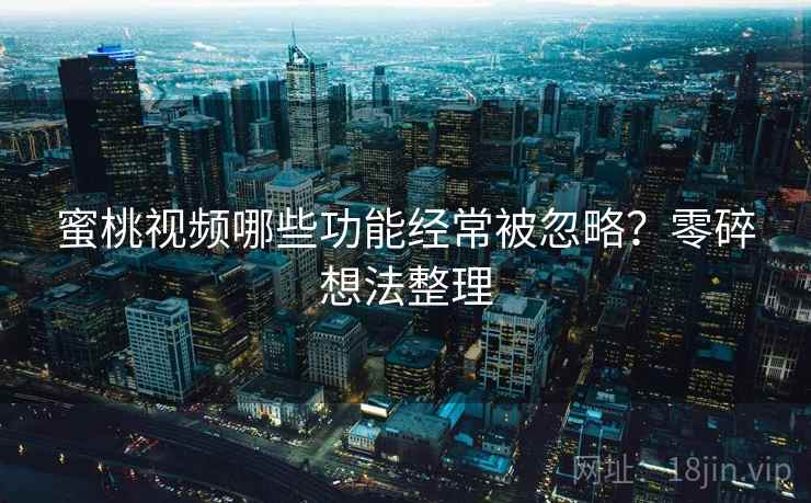 蜜桃视频哪些功能经常被忽略?零碎想法整理 蜜桃视频哪些功能经常被忽略?零碎想法整理