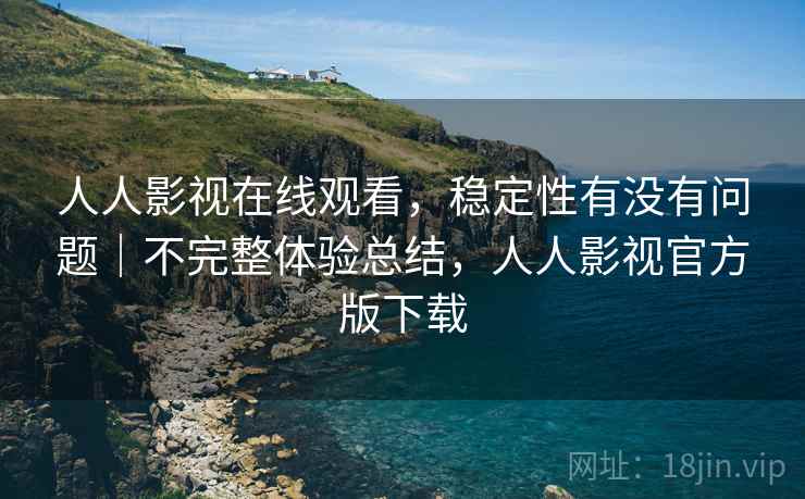 人人影视在线观看,稳定性有没有问题|不完整体验总结,人人影视官方版下载 人人影视在线观看,稳定性有没有问题|不完整体验总结,人人影视官方版下载