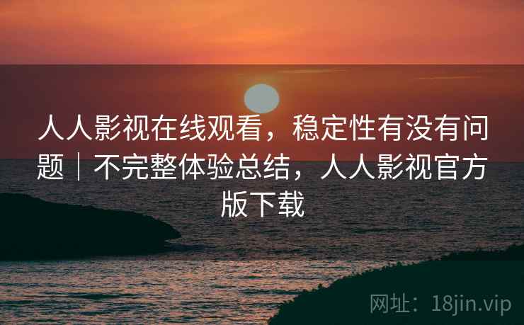 人人影视在线观看，稳定性有没有问题｜不完整体验总结，人人影视官方版下载
