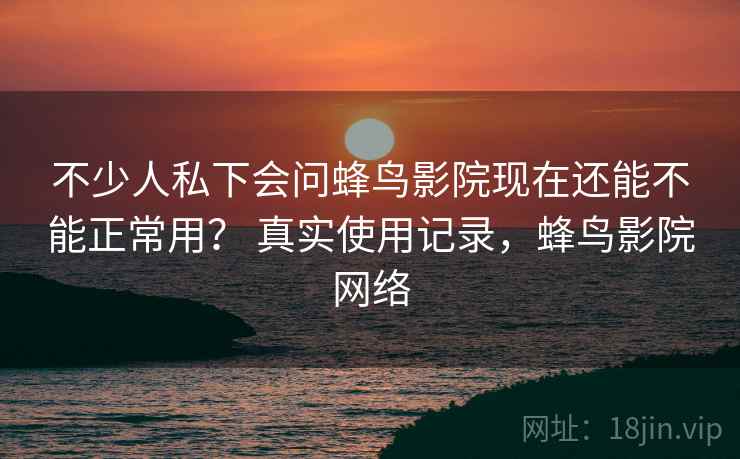 不少人私下会问蜂鸟影院现在还能不能正常用？ 真实使用记录，蜂鸟影院网络