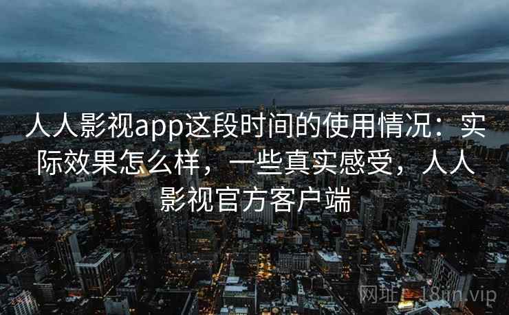 人人影视app这段时间的使用情况：实际效果怎么样，一些真实感受，人人影视官方客户端