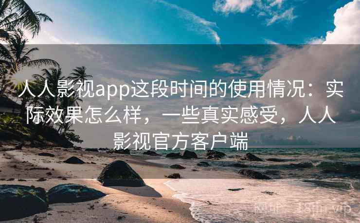 人人影视app这段时间的使用情况：实际效果怎么样，一些真实感受，人人影视官方客户端
