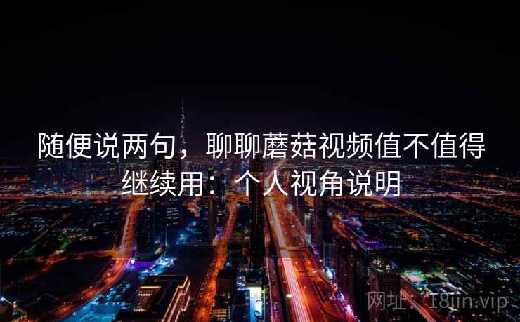 随便说两句,聊聊蘑菇视频值不值得继续用:个人视角说明 随便说两句,聊聊蘑菇视频值不值得继续用:个人视角说明