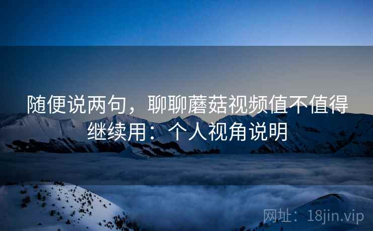 随便说两句，聊聊蘑菇视频值不值得继续用：个人视角说明