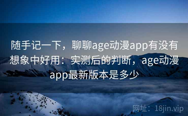随手记一下，聊聊age动漫app有没有想象中好用：实测后的判断，age动漫app最新版本是多少