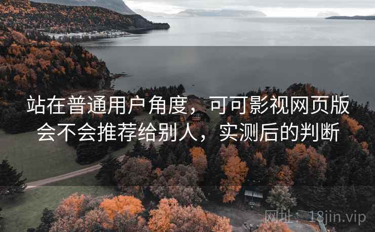 站在普通用户角度,可可影视网页版会不会推荐给别人,实测后的判断 站在普通用户角度,可可影视网页版会不会推荐给别人,实测后的判断