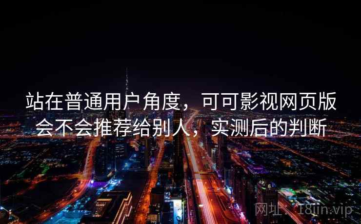 站在普通用户角度，可可影视网页版会不会推荐给别人，实测后的判断