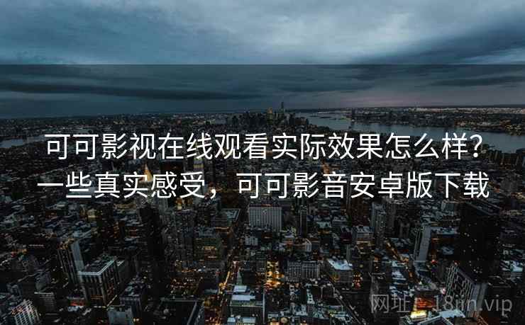 可可影视在线观看实际效果怎么样？一些真实感受，可可影音安卓版下载
