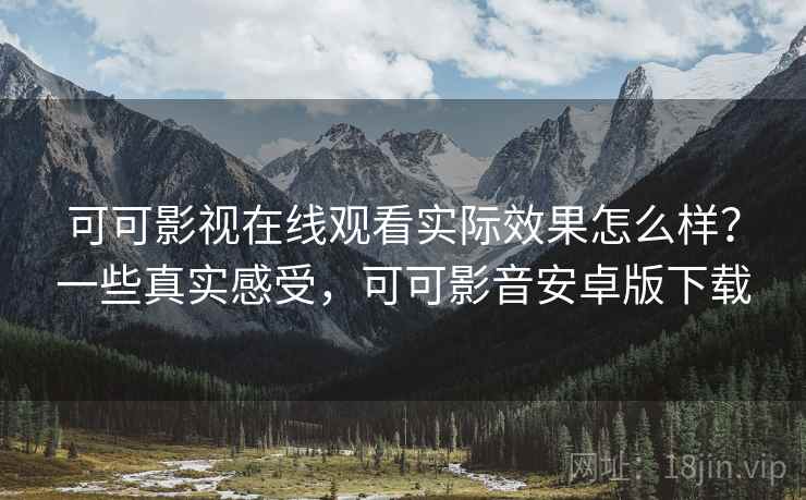 可可影视在线观看实际效果怎么样?一些真实感受,可可影音安卓版下载 可可影视在线观看实际效果怎么样?一些真实感受,可可影音安卓版下载