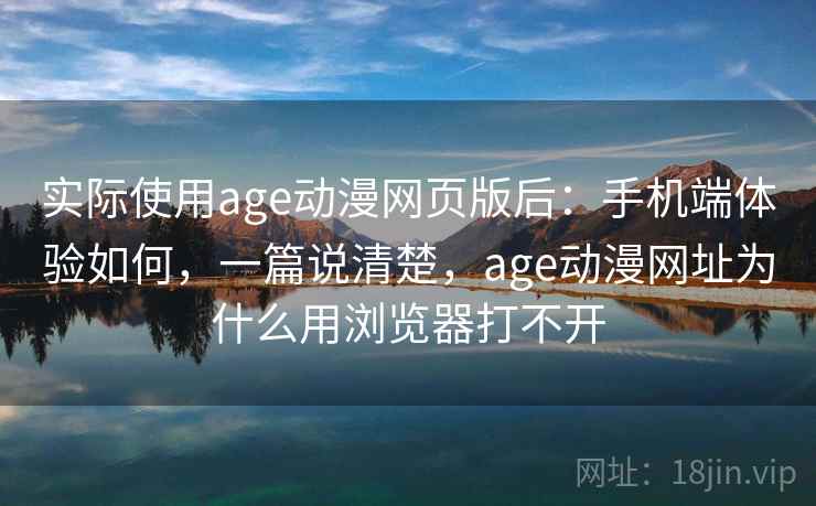 实际使用age动漫网页版后：手机端体验如何，一篇说清楚，age动漫网址为什么用浏览器打不开