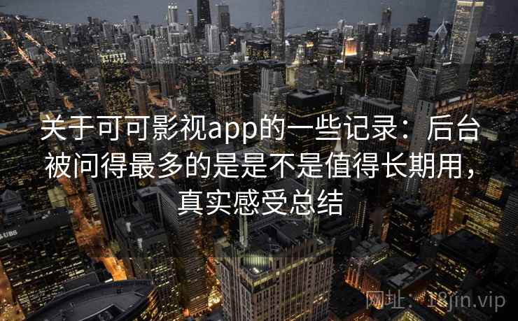 关于可可影视app的一些记录:后台被问得最多的是是不是值得长期用,真实感受总结 关于可可影视app的一些记录:后台被问得最多的是是不是值得长期用,真实感受总结