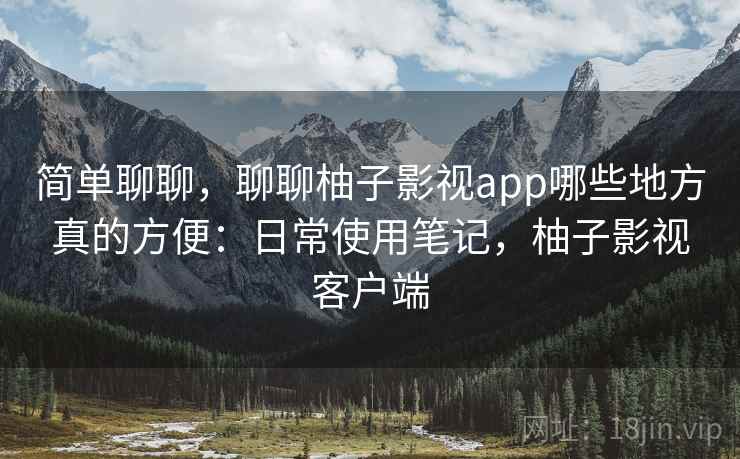简单聊聊，聊聊柚子影视app哪些地方真的方便：日常使用笔记，柚子影视客户端