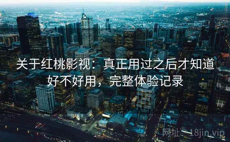 关于红桃影视：真正用过之后才知道好不好用，完整体验记录
