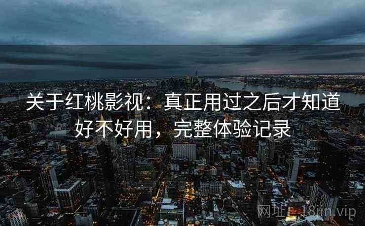 关于红桃影视:真正用过之后才知道好不好用,完整体验记录 关于红桃影视:真正用过之后才知道好不好用,完整体验记录