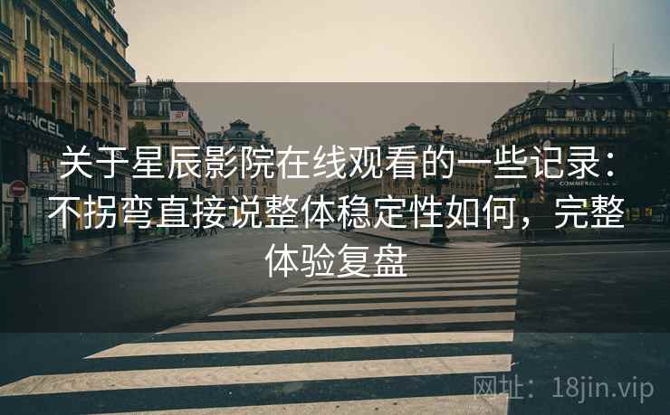关于星辰影院在线观看的一些记录：不拐弯直接说整体稳定性如何，完整体验复盘