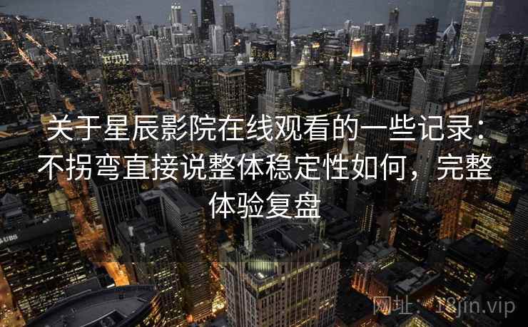 关于星辰影院在线观看的一些记录：不拐弯直接说整体稳定性如何，完整体验复盘