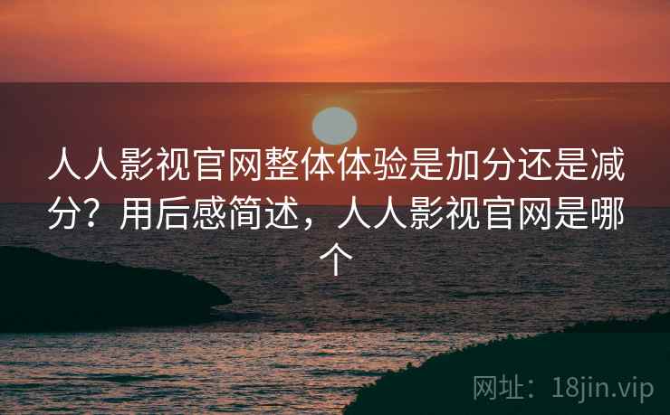 人人影视官网整体体验是加分还是减分？用后感简述，人人影视官网是哪个