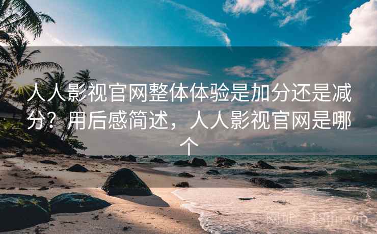 人人影视官网整体体验是加分还是减分?用后感简述,人人影视官网是哪个 人人影视官网整体体验是加分还是减分?用后感简述,人人影视官网是哪个