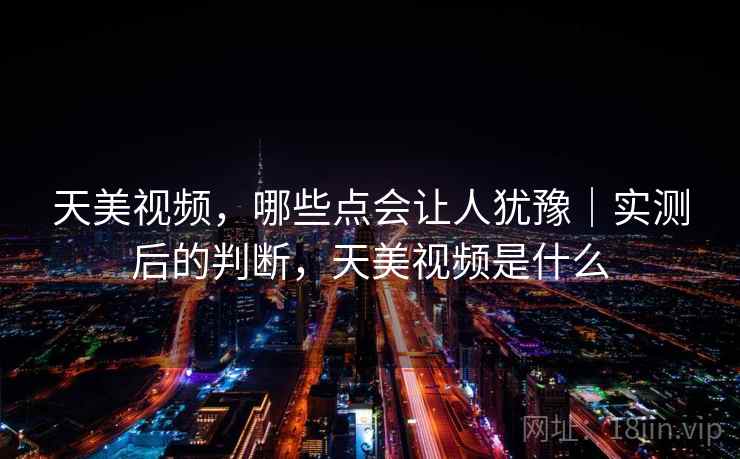 天美视频,哪些点会让人犹豫|实测后的判断,天美视频是什么 天美视频,哪些点会让人犹豫|实测后的判断,天美视频是什么