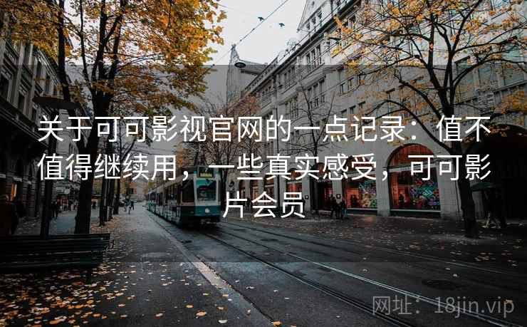 关于可可影视官网的一点记录：值不值得继续用，一些真实感受，可可影片会员