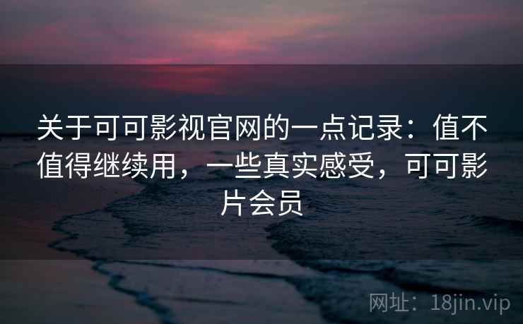 关于可可影视官网的一点记录:值不值得继续用,一些真实感受,可可影片会员 关于可可影视官网的一点记录:值不值得继续用,一些真实感受,可可影片会员