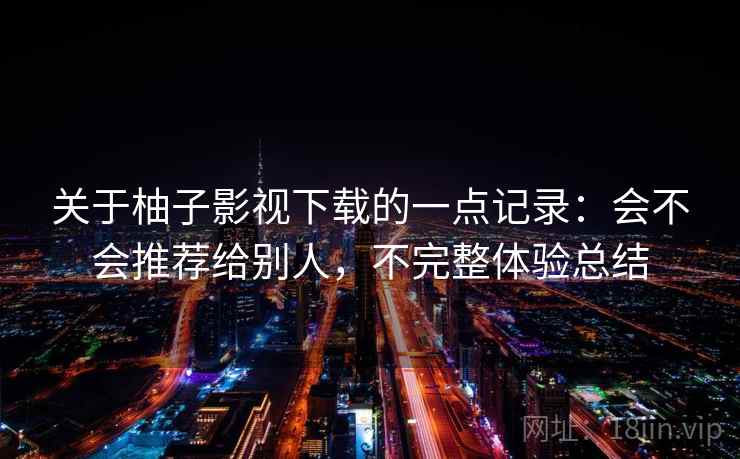 关于柚子影视下载的一点记录：会不会推荐给别人，不完整体验总结