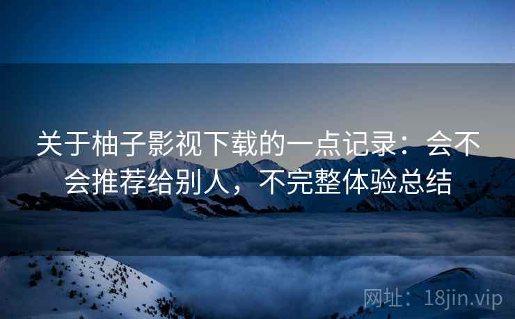 关于柚子影视下载的一点记录:会不会推荐给别人,不完整体验总结 关于柚子影视下载的一点记录:会不会推荐给别人,不完整体验总结