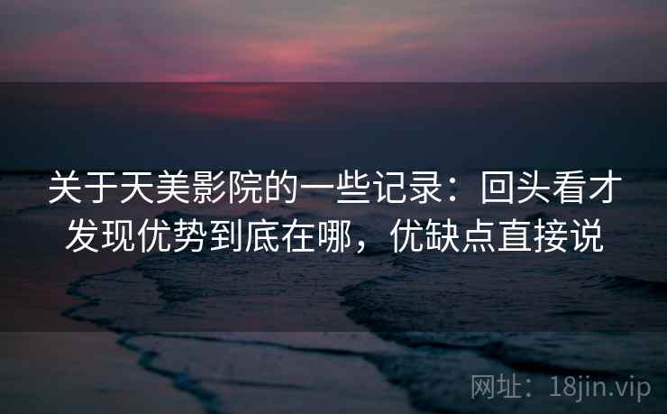 关于天美影院的一些记录:回头看才发现优势到底在哪,优缺点直接说 关于天美影院的一些记录:回头看才发现优势到底在哪,优缺点直接说