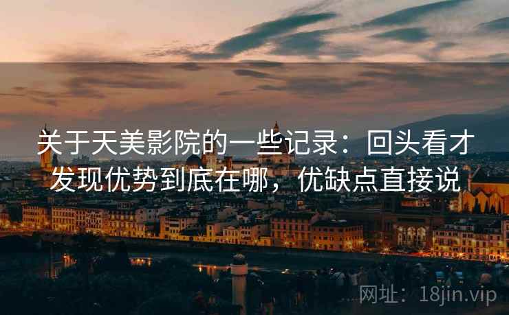 关于天美影院的一些记录：回头看才发现优势到底在哪，优缺点直接说