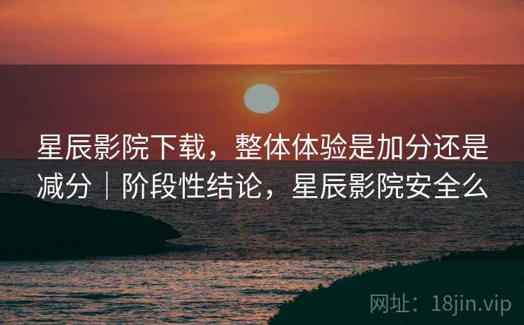 星辰影院下载,整体体验是加分还是减分|阶段性结论,星辰影院安全么 星辰影院下载,整体体验是加分还是减分|阶段性结论,星辰影院安全么
