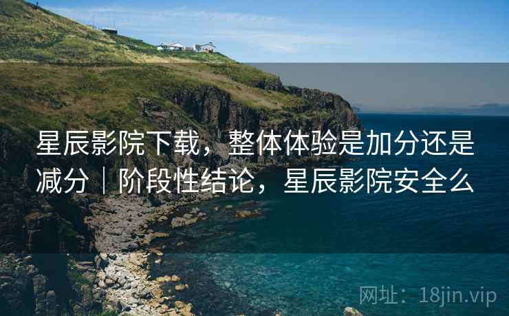 星辰影院下载，整体体验是加分还是减分｜阶段性结论，星辰影院安全么