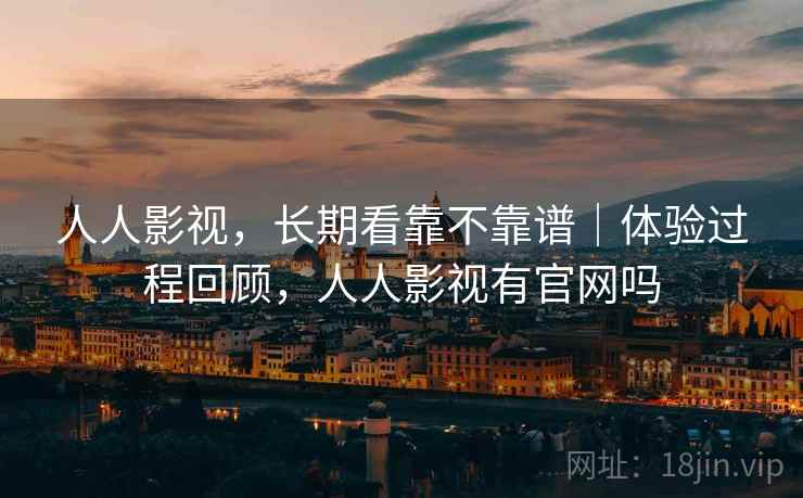 人人影视,长期看靠不靠谱|体验过程回顾,人人影视有官网吗 人人影视,长期看靠不靠谱|体验过程回顾,人人影视有官网吗