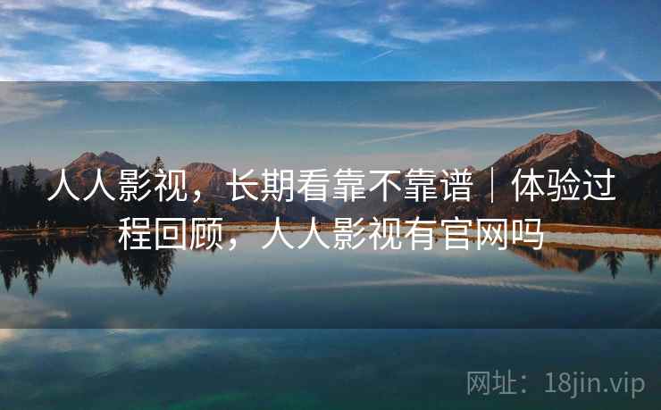 人人影视,长期看靠不靠谱|体验过程回顾,人人影视有官网吗 人人影视,长期看靠不靠谱|体验过程回顾,人人影视有官网吗