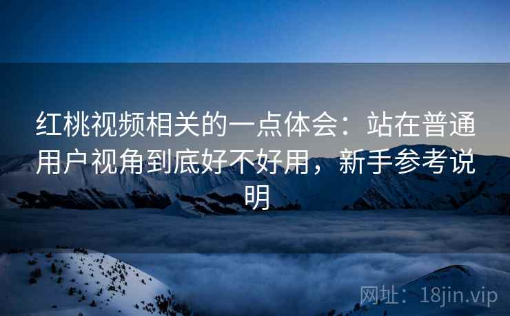 红桃视频相关的一点体会：站在普通用户视角到底好不好用，新手参考说明